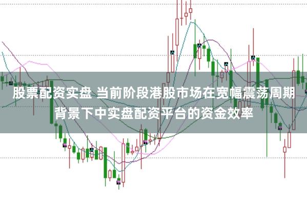 股票配资实盘 当前阶段港股市场在宽幅震荡周期背景下中实盘配资平台的资金效率