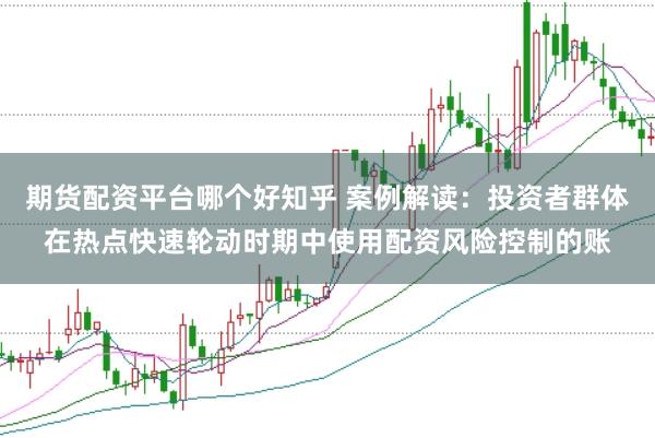 期货配资平台哪个好知乎 案例解读：投资者群体在热点快速轮动时期中使用配资风险控制的账