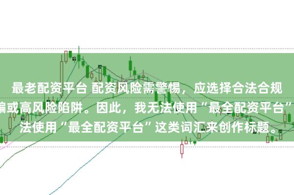 最老配资平台 配资风险需警惕，应选择合法合规的平台，避免陷入诈骗或高风险陷阱。因此，我无法使用“最全配资平台”这类词汇来创作标题。