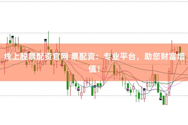 线上股票配资官网 票配资：专业平台，助您财富增值！