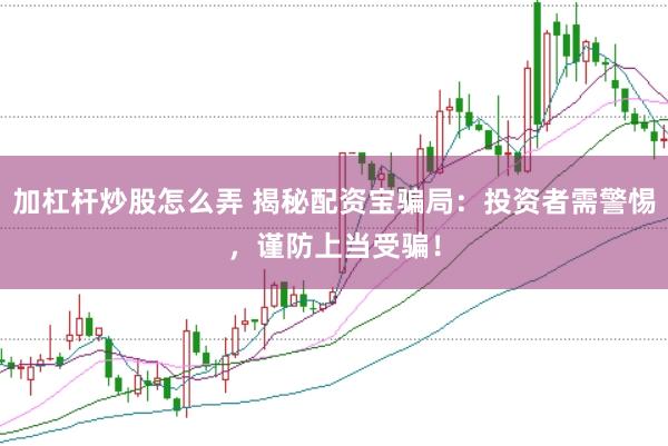 加杠杆炒股怎么弄 揭秘配资宝骗局：投资者需警惕，谨防上当受骗！