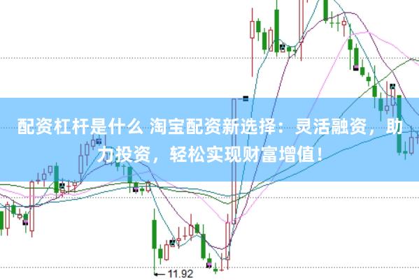 配资杠杆是什么 淘宝配资新选择：灵活融资，助力投资，轻松实现财富增值！