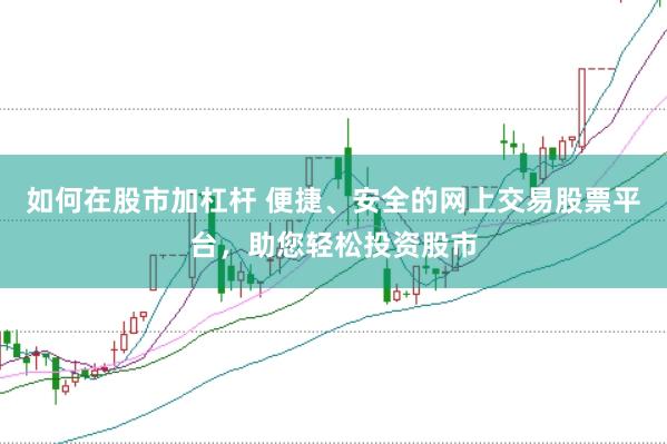 如何在股市加杠杆 便捷、安全的网上交易股票平台，助您轻松投资股市