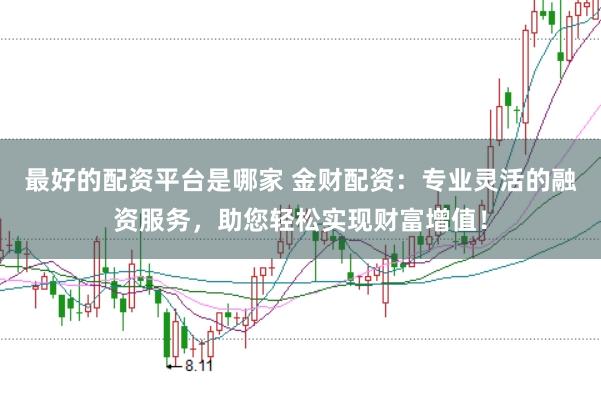 最好的配资平台是哪家 金财配资：专业灵活的融资服务，助您轻松实现财富增值！