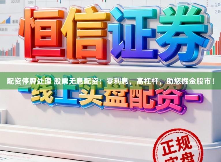 配资停牌处理 股票无息配资：零利息，高杠杆，助您掘金股市！