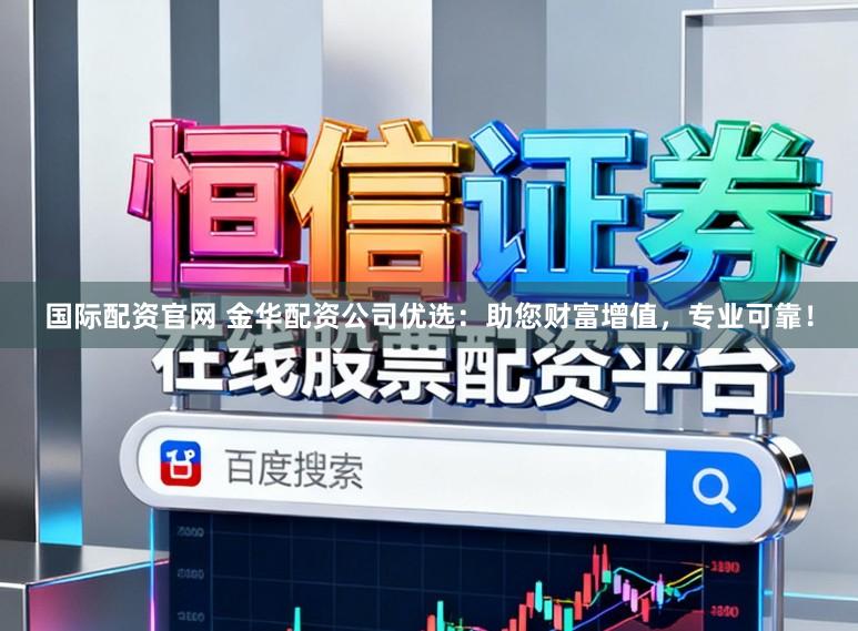 国际配资官网 金华配资公司优选：助您财富增值，专业可靠！