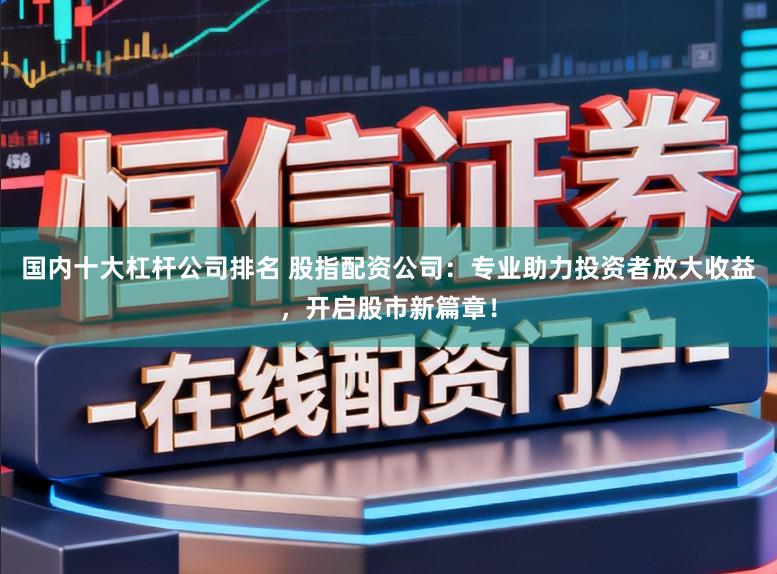 国内十大杠杆公司排名 股指配资公司：专业助力投资者放大收益，开启股市新篇章！