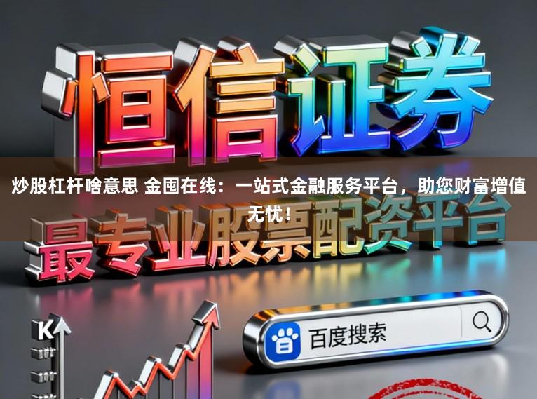 炒股杠杆啥意思 金囤在线：一站式金融服务平台，助您财富增值无忧！