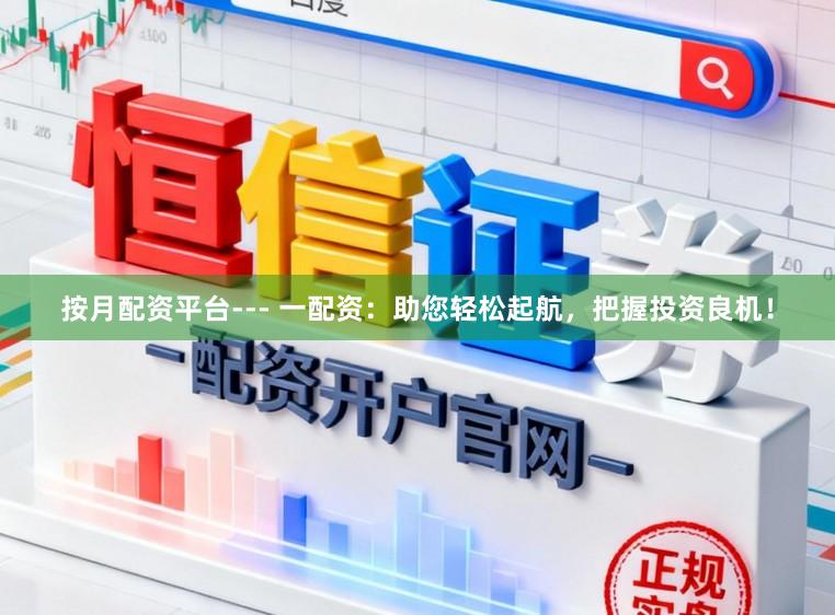 按月配资平台--- 一配资：助您轻松起航，把握投资良机！