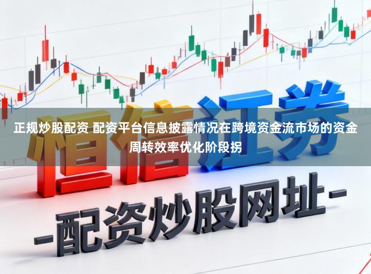 正规炒股配资 配资平台信息披露情况在跨境资金流市场的资金周转效率优化阶段拐