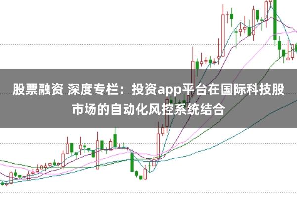 股票融资 深度专栏：投资app平台在国际科技股市场的自动化风控系统结合