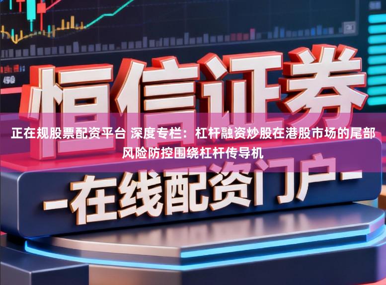 正在规股票配资平台 深度专栏：杠杆融资炒股在港股市场的尾部风险防控围绕杠杆传导机