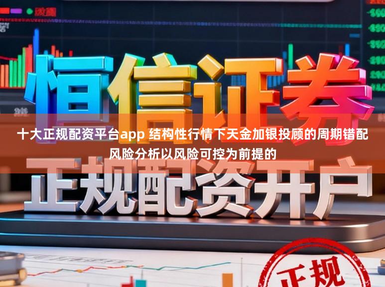 十大正规配资平台app 结构性行情下天金加银投顾的周期错配风险分析以风险可控为前提的