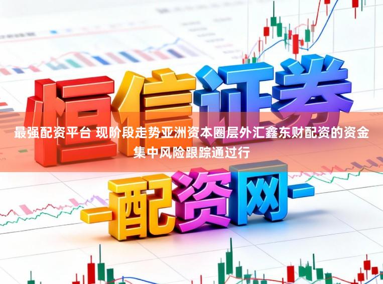 最强配资平台 现阶段走势亚洲资本圈层外汇鑫东财配资的资金集中风险跟踪通过行
