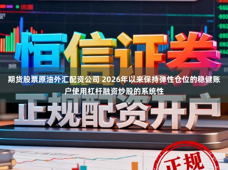 期货股票原油外汇配资公司 2026年以来保持弹性仓位的稳健账户使用杠杆融资炒股的系统性