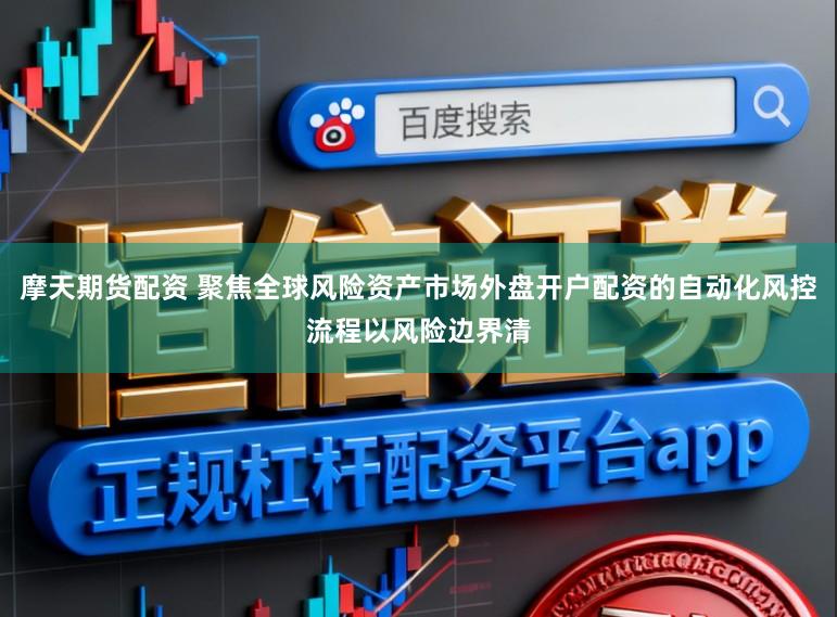 摩天期货配资 聚焦全球风险资产市场外盘开户配资的自动化风控流程以风险边界清