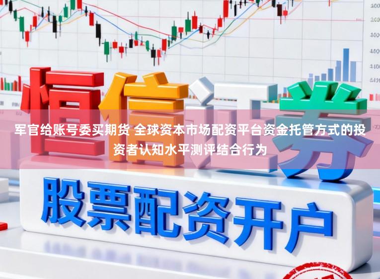 军官给账号委买期货 全球资本市场配资平台资金托管方式的投资者认知水平测评结合行为