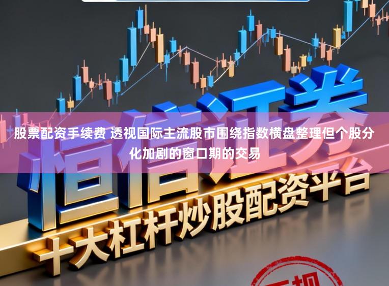 股票配资手续费 透视国际主流股市围绕指数横盘整理但个股分化加剧的窗口期的交易