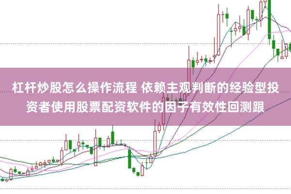 杠杆炒股怎么操作流程 依赖主观判断的经验型投资者使用股票配资软件的因子有效性回测跟