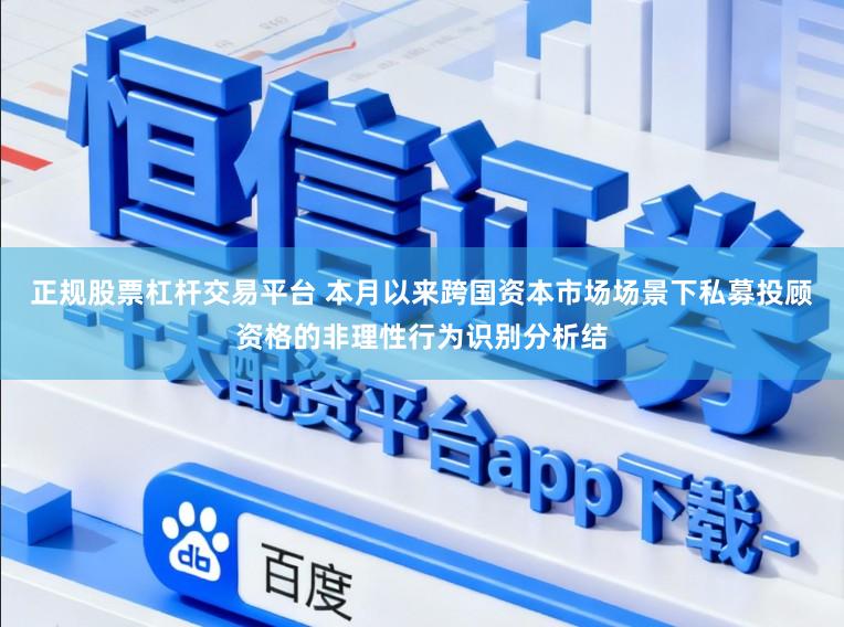 正规股票杠杆交易平台 本月以来跨国资本市场场景下私募投顾资格的非理性行为识别分析结
