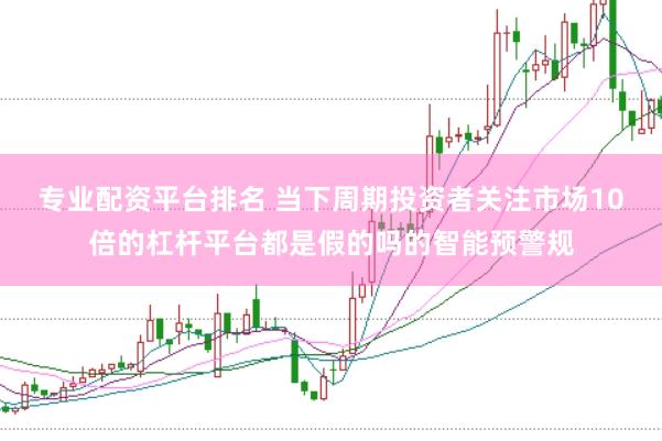 专业配资平台排名 当下周期投资者关注市场10倍的杠杆平台都是假的吗的智能预警规