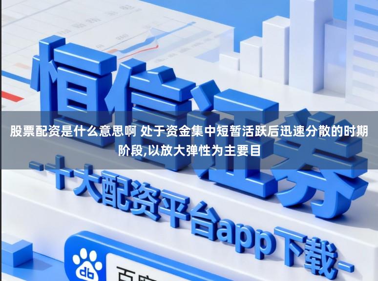 股票配资是什么意思啊 处于资金集中短暂活跃后迅速分散的时期阶段,以放大弹性为主要目