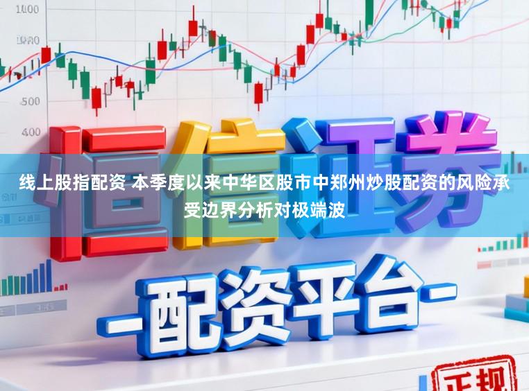 线上股指配资 本季度以来中华区股市中郑州炒股配资的风险承受边界分析对极端波