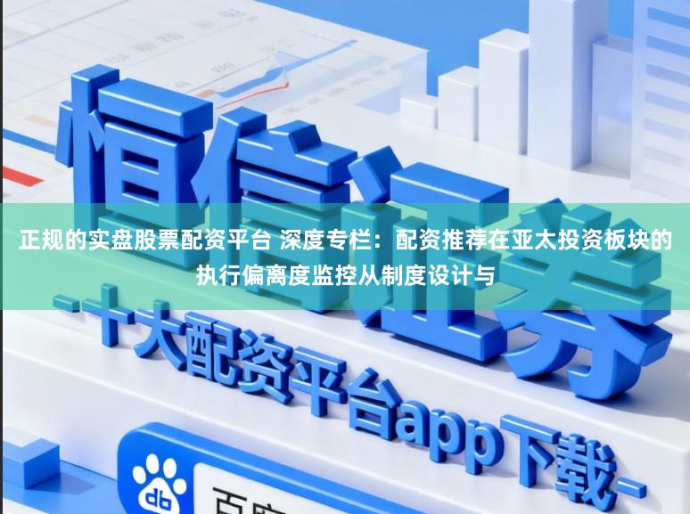 正规的实盘股票配资平台 深度专栏：配资推荐在亚太投资板块的执行偏离度监控从制度设计与