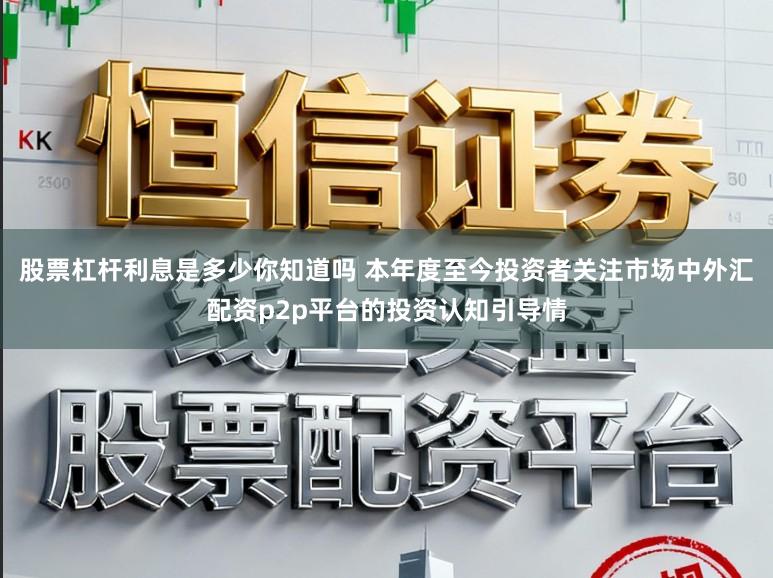 股票杠杆利息是多少你知道吗 本年度至今投资者关注市场中外汇配资p2p平台的投资认知引导情