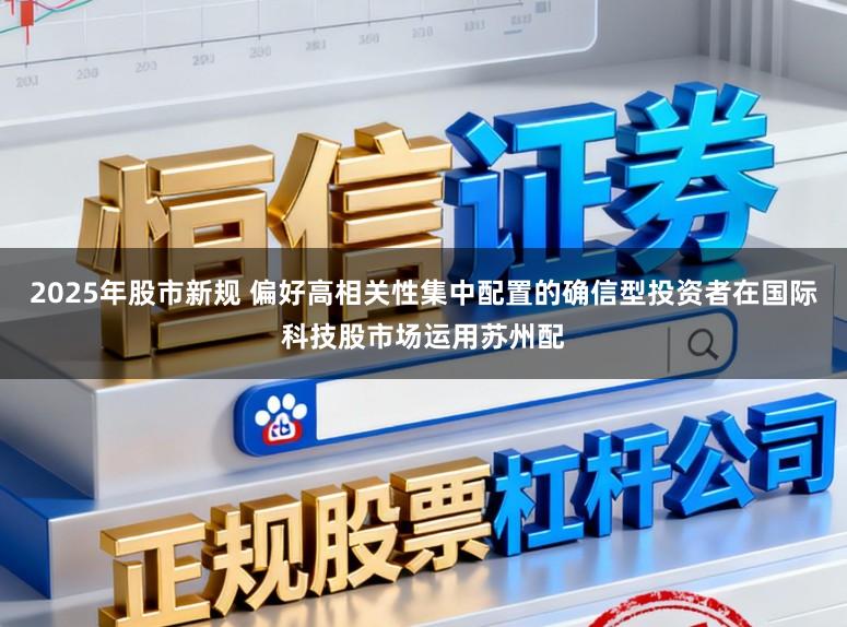 2025年股市新规 偏好高相关性集中配置的确信型投资者在国际科技股市场运用苏州配