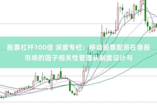 股票杠杆100倍 深度专栏：移动股票配资在港股市场的因子相关性管理从制度设计与