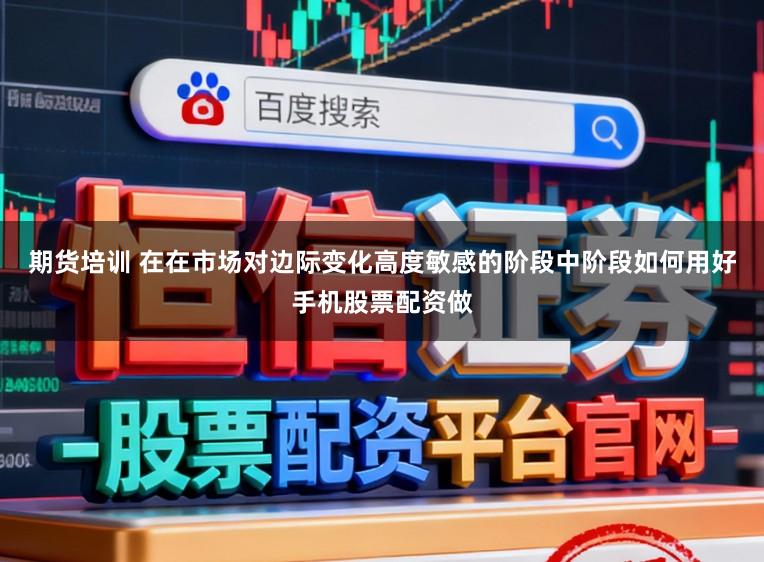 期货培训 在在市场对边际变化高度敏感的阶段中阶段如何用好手机股票配资做