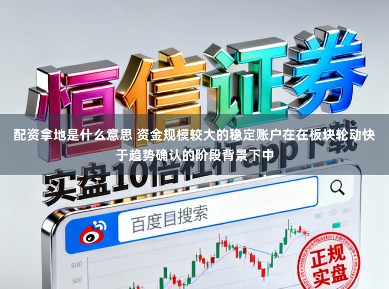 配资拿地是什么意思 资金规模较大的稳定账户在在板块轮动快于趋势确认的阶段背景下中
