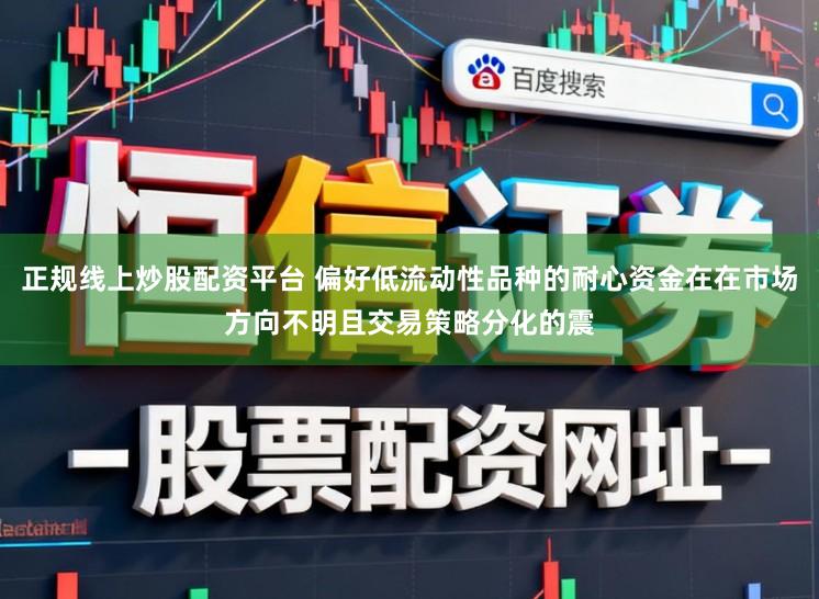 正规线上炒股配资平台 偏好低流动性品种的耐心资金在在市场方向不明且交易策略分化的震