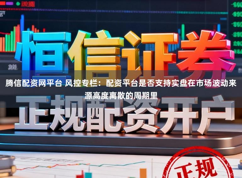 腾信配资网平台 风控专栏：配资平台是否支持实盘在市场波动来源高度离散的周期里