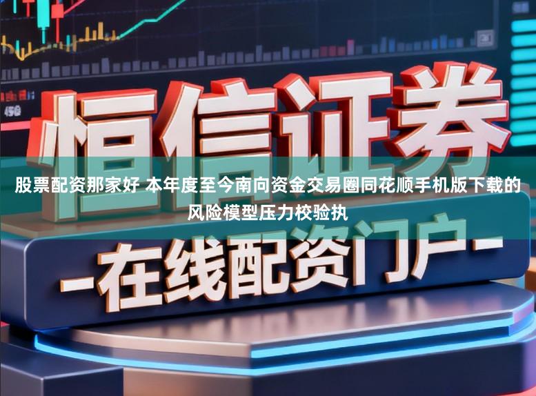 股票配资那家好 本年度至今南向资金交易圈同花顺手机版下载的风险模型压力校验执