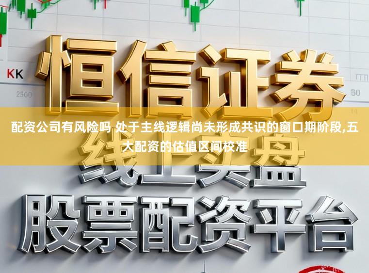 配资公司有风险吗 处于主线逻辑尚未形成共识的窗口期阶段,五大配资的估值区间校准