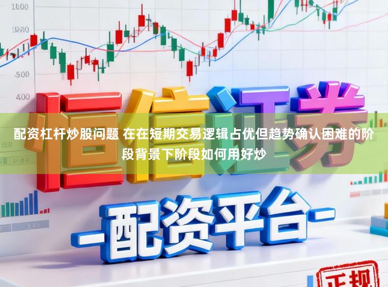 配资杠杆炒股问题 在在短期交易逻辑占优但趋势确认困难的阶段背景下阶段如何用好炒