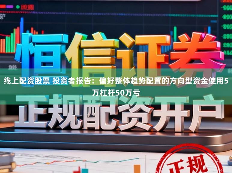 线上配资股票 投资者报告：偏好整体趋势配置的方向型资金使用5万杠杆50万亏