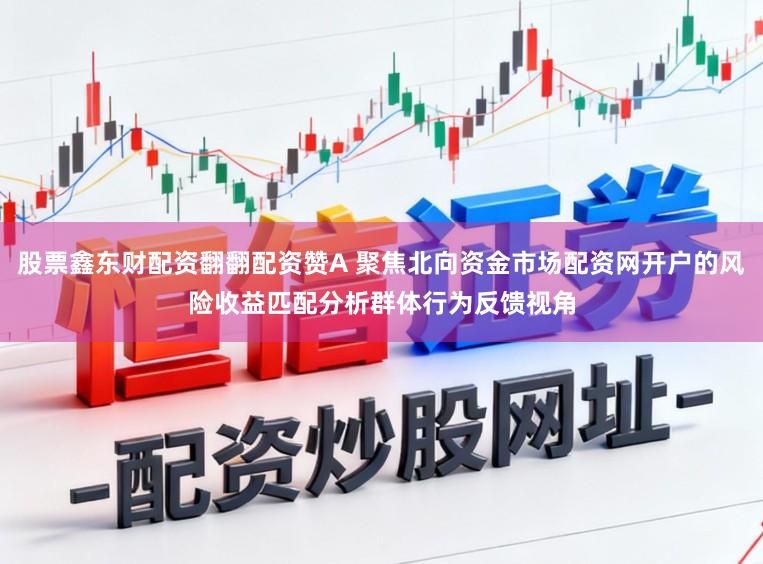 股票鑫东财配资翻翻配资赞A 聚焦北向资金市场配资网开户的风险收益匹配分析群体行为反馈视角
