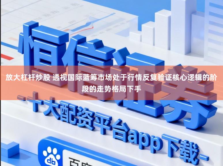 放大杠杆炒股 透视国际蓝筹市场处于行情反复验证核心逻辑的阶段的走势格局下手