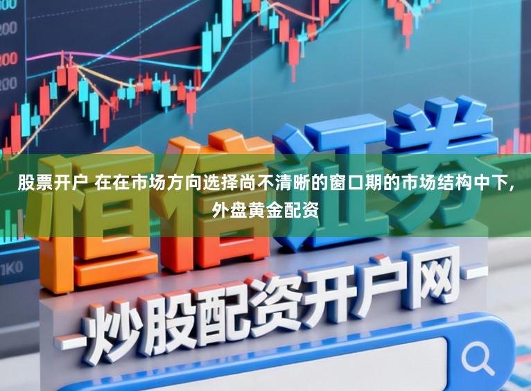 股票开户 在在市场方向选择尚不清晰的窗口期的市场结构中下,外盘黄金配资