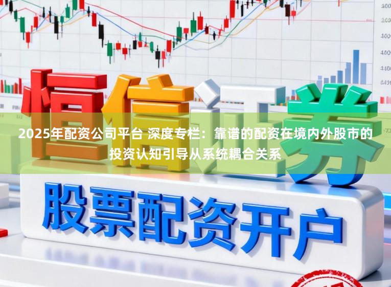 2025年配资公司平台 深度专栏：靠谱的配资在境内外股市的投资认知引导从系统耦合关系