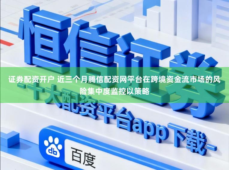 证券配资开户 近三个月腾信配资网平台在跨境资金流市场的风险集中度监控以策略