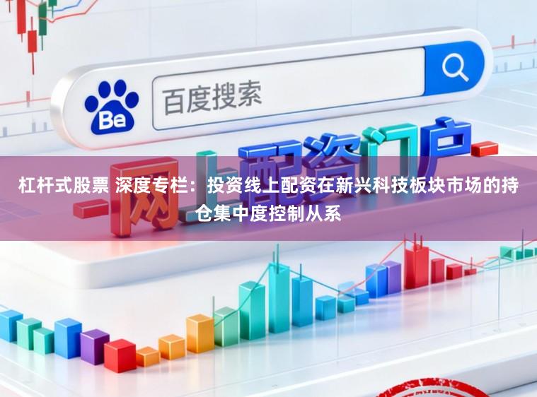 杠杆式股票 深度专栏：投资线上配资在新兴科技板块市场的持仓集中度控制从系