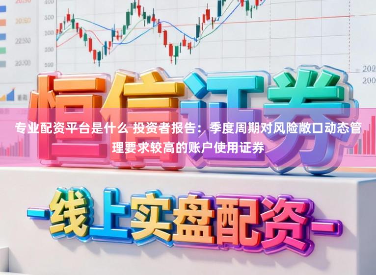专业配资平台是什么 投资者报告：季度周期对风险敞口动态管理要求较高的账户使用证券