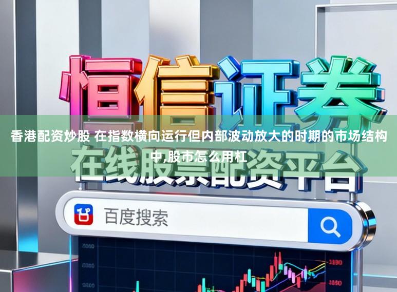 香港配资炒股 在指数横向运行但内部波动放大的时期的市场结构中,股市怎么用杠