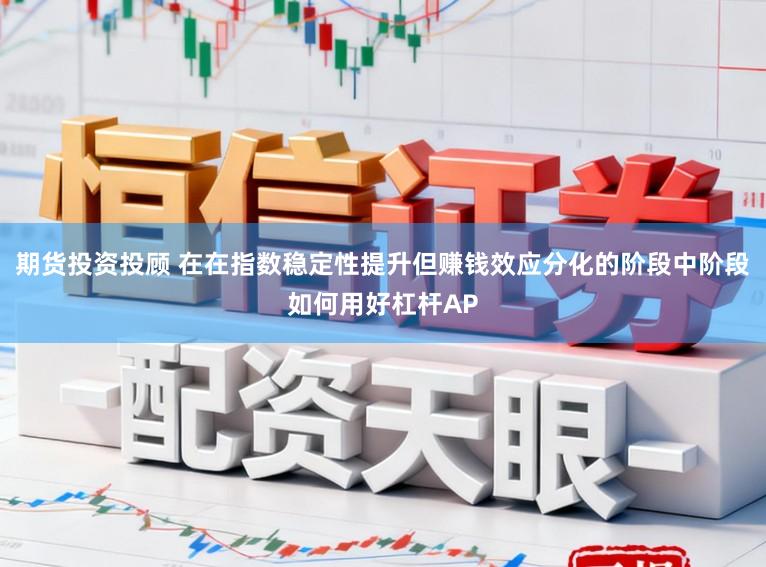 期货投资投顾 在在指数稳定性提升但赚钱效应分化的阶段中阶段如何用好杠杆AP