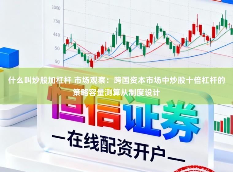 什么叫炒股加杠杆 市场观察：跨国资本市场中炒股十倍杠杆的策略容量测算从制度设计