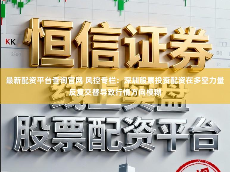 最新配资平台查询官网 风控专栏：深圳股票投资配资在多空力量反复交替导致行情方向模糊